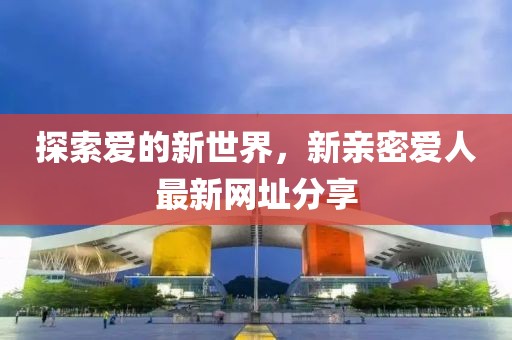 探索愛的新世界，新親密愛人最新網(wǎng)址分享