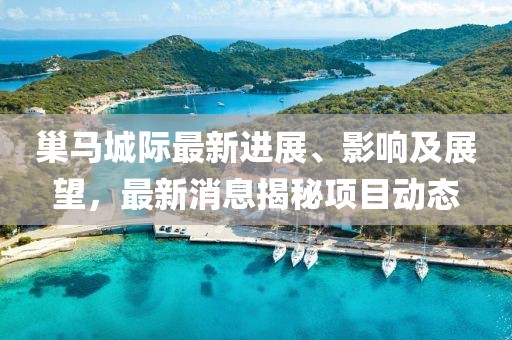 巢馬城際最新進(jìn)展、影響及展望，最新消息揭秘項(xiàng)目動(dòng)態(tài)