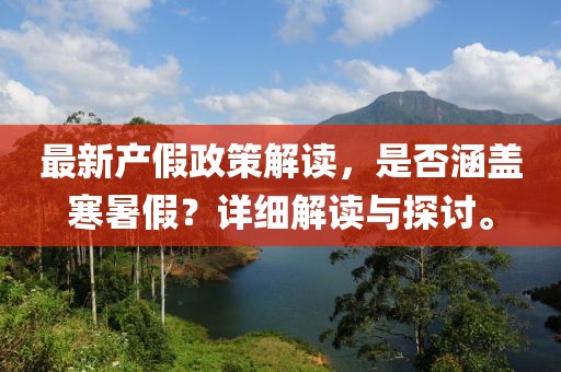 最新產(chǎn)假政策解讀，是否涵蓋寒暑假？詳細(xì)解讀與探討。