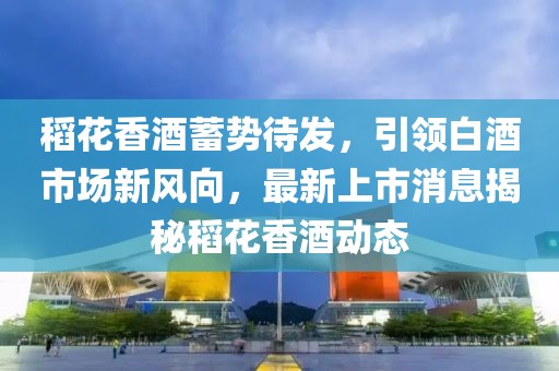 稻花香酒蓄勢待發(fā)，引領(lǐng)白酒市場新風向，最新上市消息揭秘稻花香酒動態(tài)