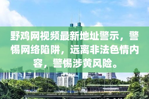 野雞網(wǎng)視頻最新地址警示，警惕網(wǎng)絡陷阱，遠離非法色情內(nèi)容，警惕涉黃風險。