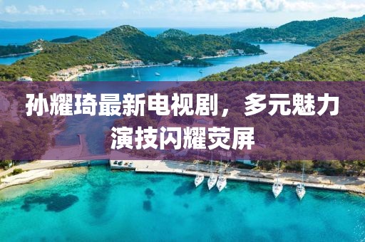孫耀琦最新電視劇，多元魅力演技閃耀熒屏