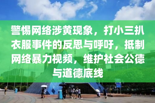 警惕網(wǎng)絡(luò)涉黃現(xiàn)象，打小三扒衣服事件的反思與呼吁，抵制網(wǎng)絡(luò)暴力視頻，維護(hù)社會公德與道德底線