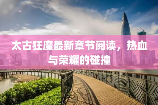太古狂魔最新章節(jié)閱讀，熱血與榮耀的碰撞