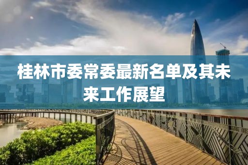 桂林市委常委最新名單及其未來(lái)工作展望
