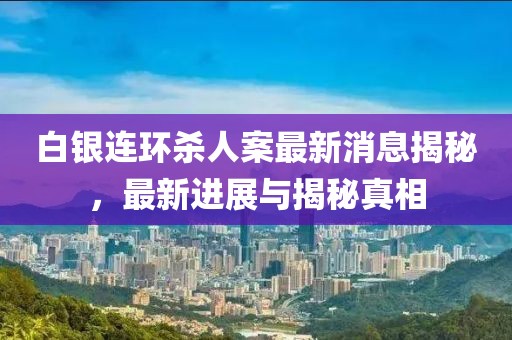 白銀連環(huán)殺人案最新消息揭秘，最新進展與揭秘真相