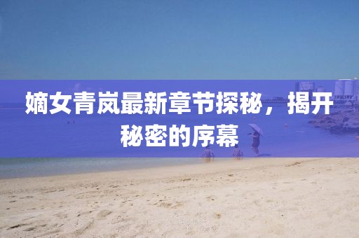 嫡女青嵐最新章節(jié)探秘，揭開秘密的序幕