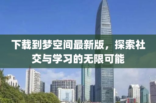 下載到夢空間最新版，探索社交與學(xué)習(xí)的無限可能