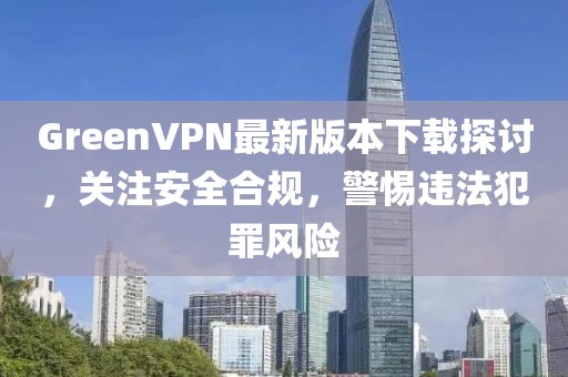 GreenVPN最新版本下載探討，關(guān)注安全合規(guī)，警惕違法犯罪風險
