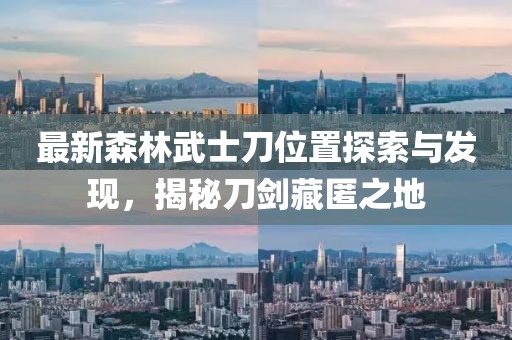 最新森林武士刀位置探索與發(fā)現(xiàn)，揭秘刀劍藏匿之地