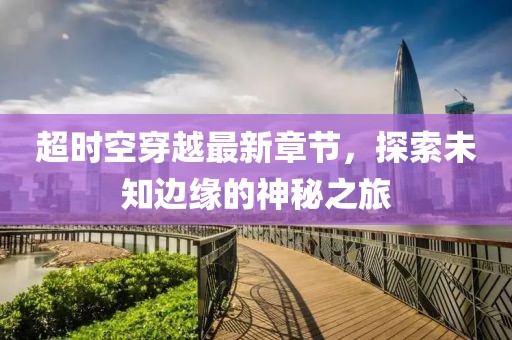 超時(shí)空穿越最新章節(jié)，探索未知邊緣的神秘之旅