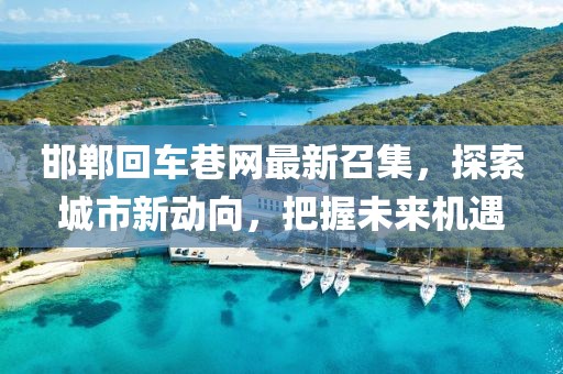 邯鄲回車巷網(wǎng)最新召集，探索城市新動向，把握未來機遇
