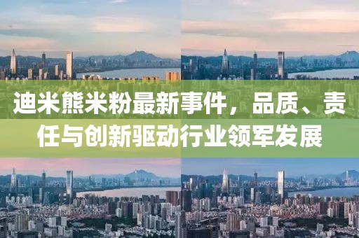 迪米熊米粉最新事件，品質(zhì)、責(zé)任與創(chuàng)新驅(qū)動行業(yè)領(lǐng)軍發(fā)展