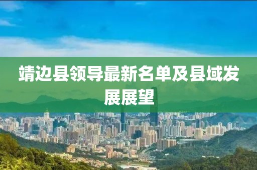 靖邊縣領(lǐng)導(dǎo)最新名單及縣域發(fā)展展望