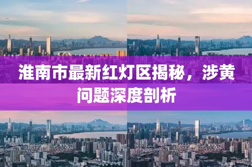 淮南市最新紅燈區(qū)揭秘，涉黃問題深度剖析