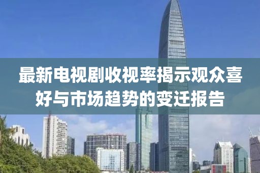 最新電視劇收視率揭示觀眾喜好與市場趨勢的變遷報(bào)告