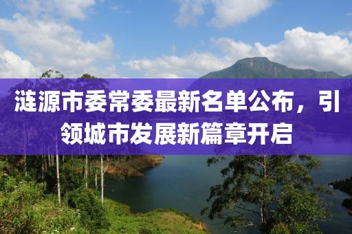 漣源市委常委最新名單公布，引領(lǐng)城市發(fā)展新篇章開(kāi)啟