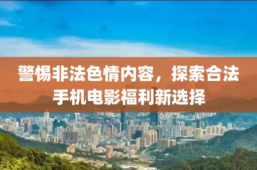警惕非法色情內(nèi)容，探索合法手機(jī)電影福利新選擇