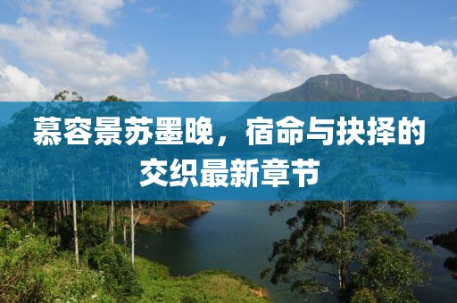 慕容景蘇墨晚，宿命與抉擇的交織最新章節(jié)