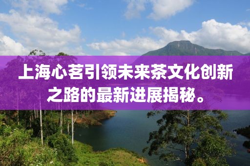 上海心茗引領(lǐng)未來(lái)茶文化創(chuàng)新之路的最新進(jìn)展揭秘。