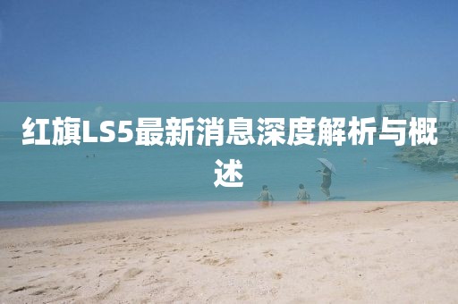 紅旗LS5最新消息深度解析與概述