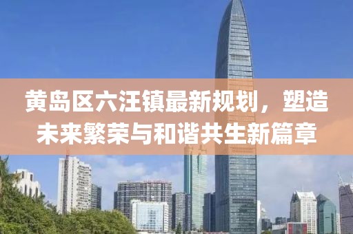 黃島區(qū)六汪鎮(zhèn)最新規(guī)劃，塑造未來(lái)繁榮與和諧共生新篇章
