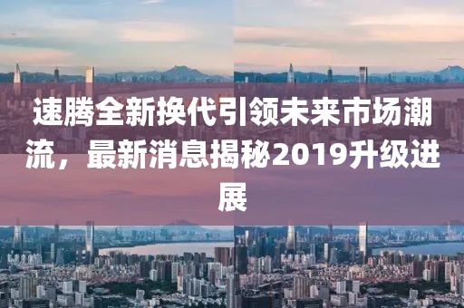 速騰全新?lián)Q代引領(lǐng)未來(lái)市場(chǎng)潮流，最新消息揭秘2019升級(jí)進(jìn)展