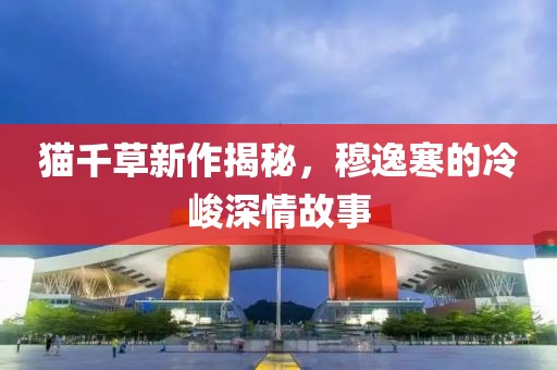 貓千草新作揭秘，穆逸寒的冷峻深情故事