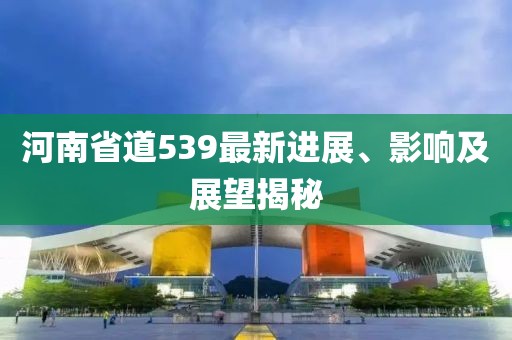 河南省道539最新進展、影響及展望揭秘