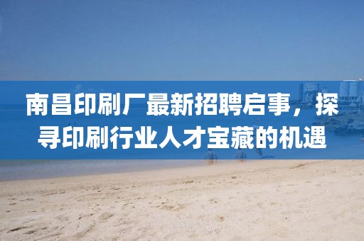 南昌印刷廠最新招聘啟事，探尋印刷行業(yè)人才寶藏的機遇