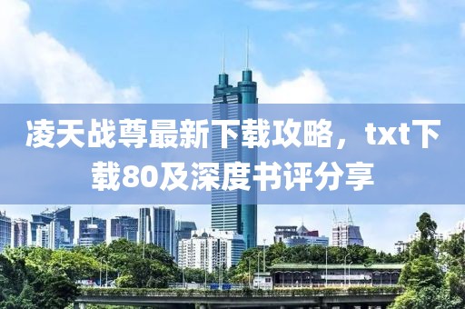凌天戰(zhàn)尊最新下載攻略，txt下載80及深度書評分享