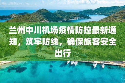 蘭州中川機(jī)場(chǎng)疫情防控最新通知，筑牢防線，確保旅客安全出行