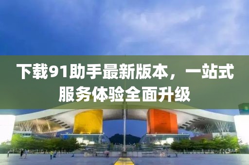 下載91助手最新版本，一站式服務(wù)體驗全面升級