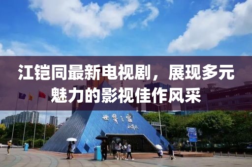 江鎧同最新電視劇，展現(xiàn)多元魅力的影視佳作風(fēng)采