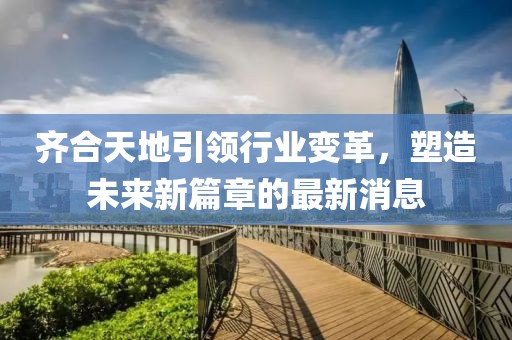 齊合天地引領(lǐng)行業(yè)變革，塑造未來新篇章的最新消息