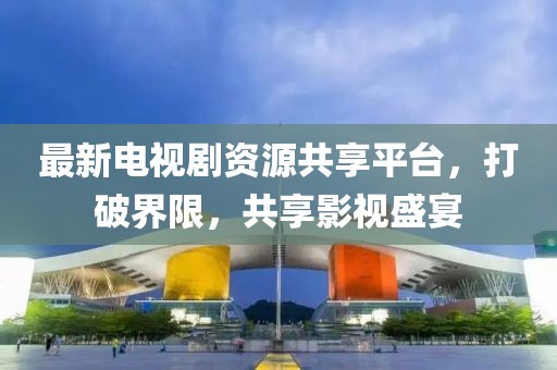 最新電視劇資源共享平臺，打破界限，共享影視盛宴