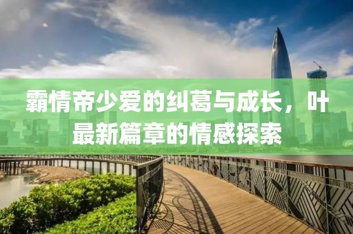 霸情帝少愛的糾葛與成長，葉最新篇章的情感探索
