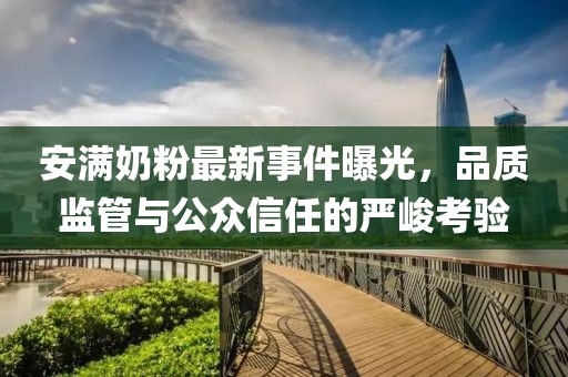 安滿奶粉最新事件曝光，品質(zhì)監(jiān)管與公眾信任的嚴(yán)峻考驗