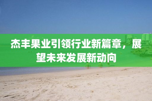 杰豐果業(yè)引領(lǐng)行業(yè)新篇章，展望未來發(fā)展新動(dòng)向