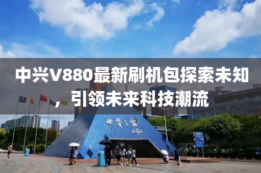 中興V880最新刷機包探索未知，引領(lǐng)未來科技潮流