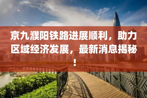 京九濮陽鐵路進展順利，助力區(qū)域經(jīng)濟發(fā)展，最新消息揭秘！