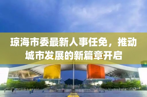瓊海市委最新人事任免，推動城市發(fā)展的新篇章開啟