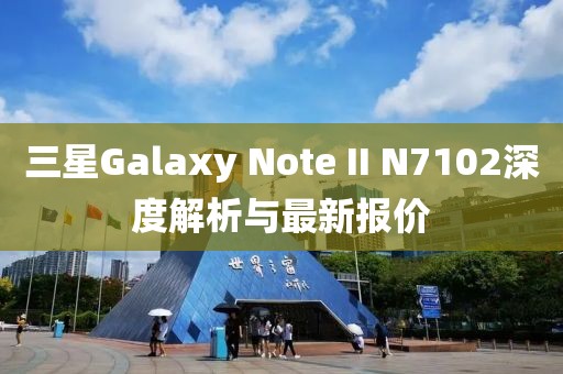 三星Galaxy Note II N7102深度解析與最新報(bào)價(jià)