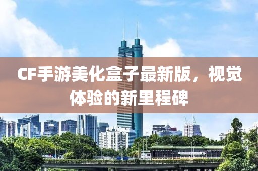 CF手游美化盒子最新版，視覺體驗的新里程碑