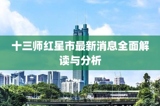十三師紅星市最新消息全面解讀與分析