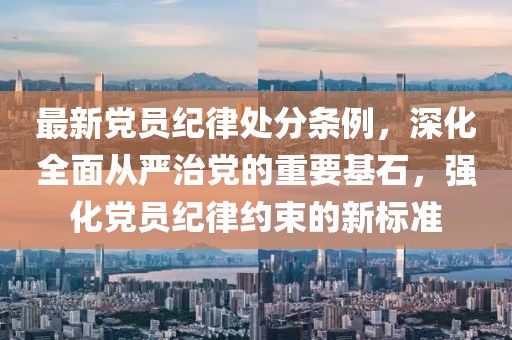 最新黨員紀(jì)律處分條例，深化全面從嚴(yán)治黨的重要基石，強(qiáng)化黨員紀(jì)律約束的新標(biāo)準(zhǔn)