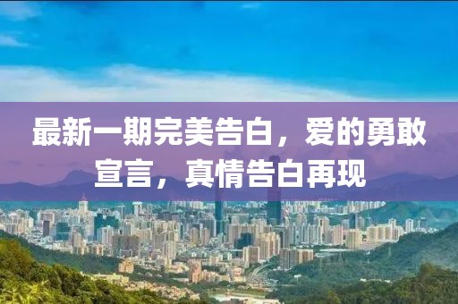 最新一期完美告白，愛的勇敢宣言，真情告白再現(xiàn)