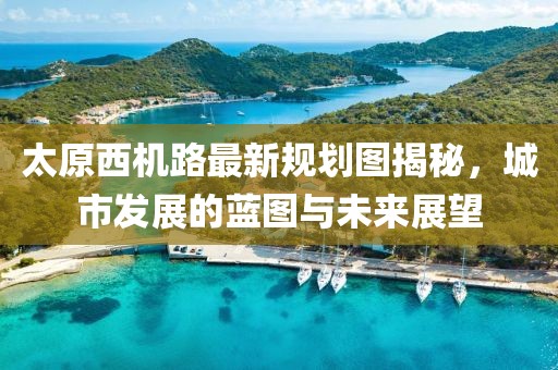 太原西機(jī)路最新規(guī)劃圖揭秘，城市發(fā)展的藍(lán)圖與未來展望