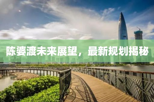 陳婆渡未來展望，最新規(guī)劃揭秘