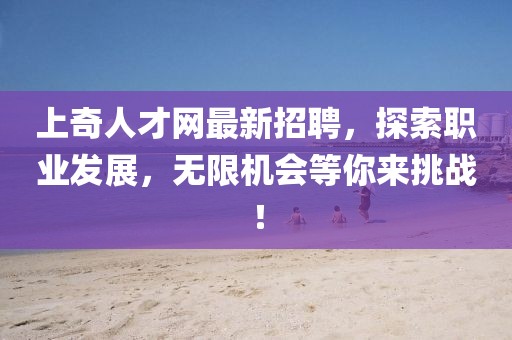 上奇人才網(wǎng)最新招聘，探索職業(yè)發(fā)展，無限機(jī)會等你來挑戰(zhàn)！